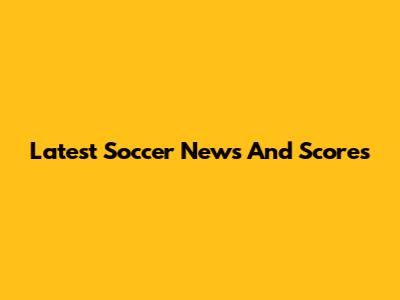 Latest Soccer News And Scores