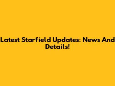 Latest Starfield Updates: News And Details!