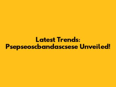 Latest Trends: Psepseoscbandascsese Unveiled!