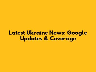 Latest Ukraine News: Google Updates & Coverage