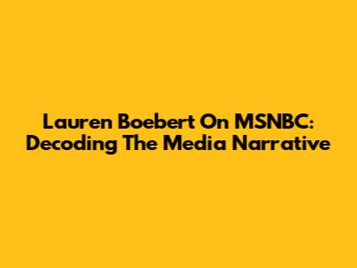 Lauren Boebert On MSNBC: Decoding The Media Narrative
