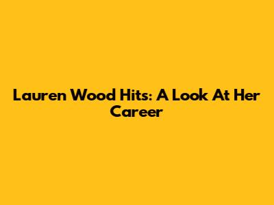 Lauren Wood Hits: A Look At Her Career