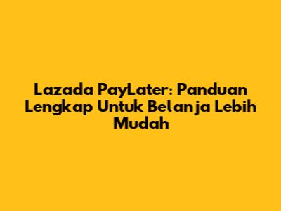 Lazada PayLater: Panduan Lengkap Untuk Belanja Lebih Mudah