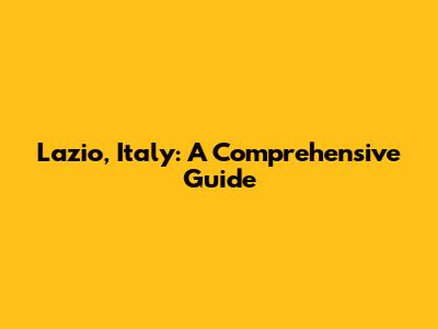 Lazio, Italy: A Comprehensive Guide