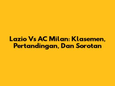 Lazio Vs AC Milan: Klasemen, Pertandingan, Dan Sorotan