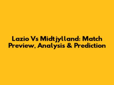 Lazio Vs Midtjylland: Match Preview, Analysis & Prediction