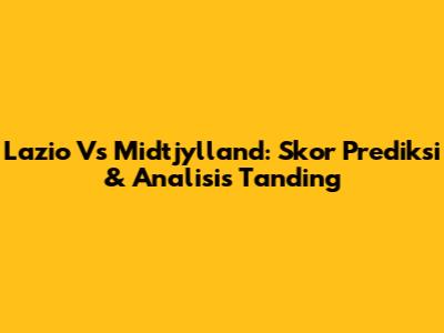 Lazio Vs Midtjylland: Skor Prediksi & Analisis Tanding