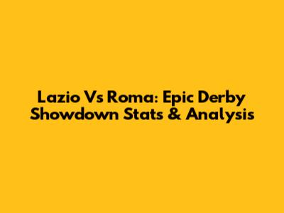 Lazio Vs Roma: Epic Derby Showdown Stats & Analysis