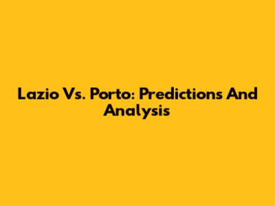 Lazio Vs. Porto: Predictions And Analysis