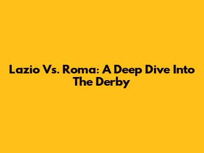 Lazio Vs. Roma: A Deep Dive Into The Derby