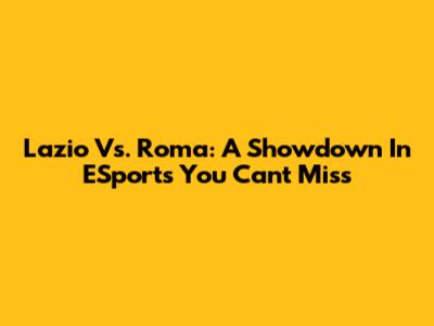 Lazio Vs. Roma: A Showdown In ESports You Can't Miss
