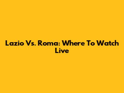 Lazio Vs. Roma: Where To Watch Live