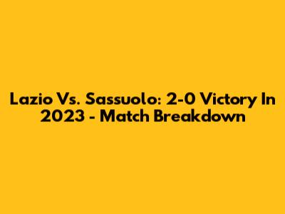 Lazio Vs. Sassuolo: 2-0 Victory In 2023 - Match Breakdown