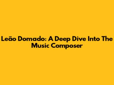 Leão Domado: A Deep Dive Into The Music Composer
