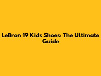 LeBron 19 Kids Shoes: The Ultimate Guide