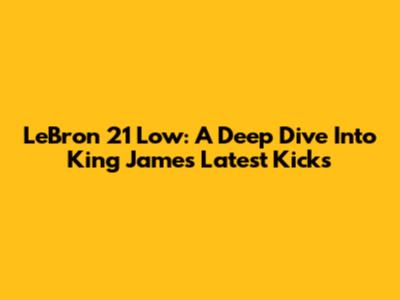 LeBron 21 Low: A Deep Dive Into King James' Latest Kicks