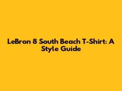 LeBron 8 South Beach T-Shirt: A Style Guide