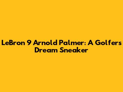 LeBron 9 Arnold Palmer: A Golfer's Dream Sneaker
