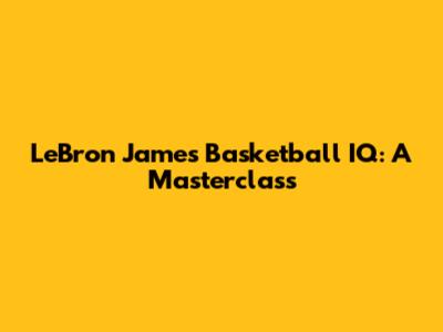 LeBron James' Basketball IQ: A Masterclass