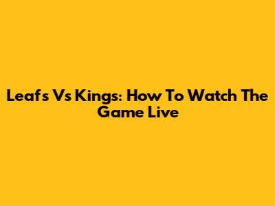 Leafs Vs Kings: How To Watch The Game Live