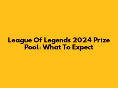 League Of Legends 2024 Prize Pool: What To Expect