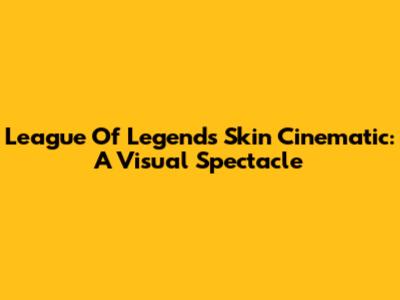 League Of Legends Skin Cinematic: A Visual Spectacle
