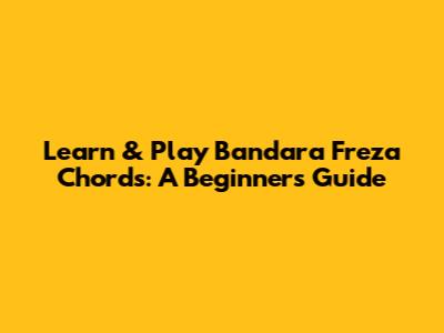Learn & Play Bandara Freza Chords: A Beginner's Guide