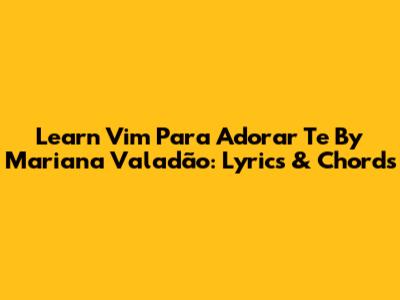 Learn 'Vim Para Adorar Te' By Mariana Valadão: Lyrics & Chords