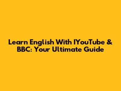 Learn English With IYouTube & BBC: Your Ultimate Guide