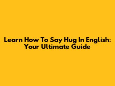 Learn How To Say 'Hug' In English: Your Ultimate Guide