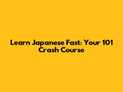 Learn Japanese Fast: Your 101 Crash Course