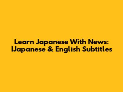 Learn Japanese With News: IJapanese & English Subtitles