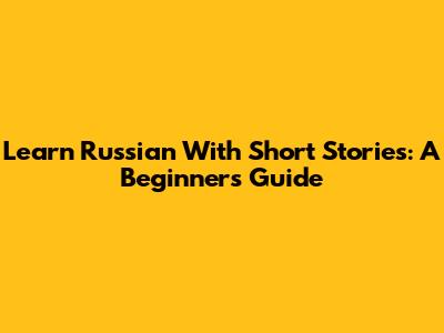 Learn Russian With Short Stories: A Beginner's Guide