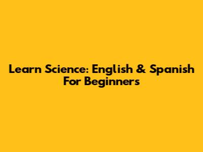 Learn Science: English & Spanish For Beginners