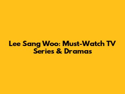 Lee Sang Woo: Must-Watch TV Series & Dramas