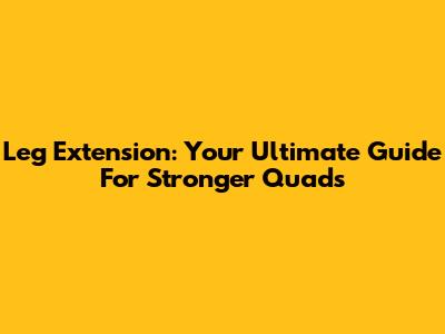 Leg Extension: Your Ultimate Guide For Stronger Quads