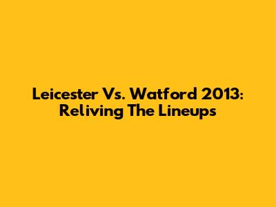 Leicester Vs. Watford 2013: Reliving The Lineups