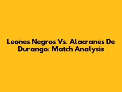 Leones Negros Vs. Alacranes De Durango: Match Analysis