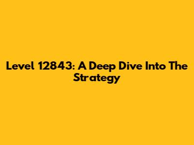 Level 12843: A Deep Dive Into The Strategy