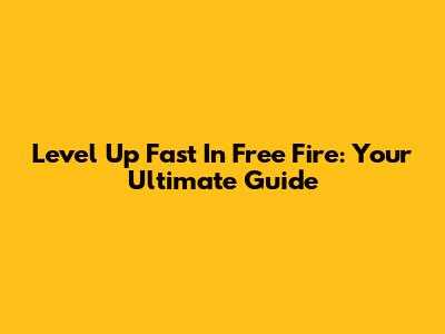 Level Up Fast In Free Fire: Your Ultimate Guide