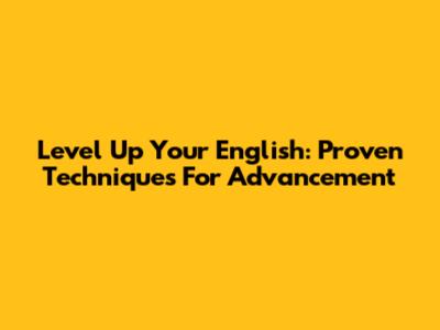 Level Up Your English: Proven Techniques For Advancement