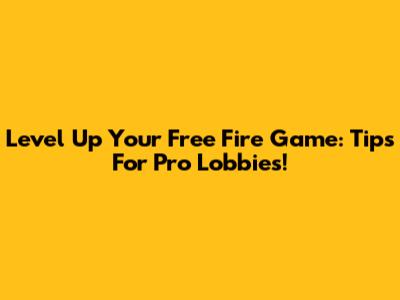 Level Up Your Free Fire Game: Tips For Pro Lobbies!