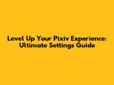 Level Up Your Pixiv Experience: Ultimate Settings Guide