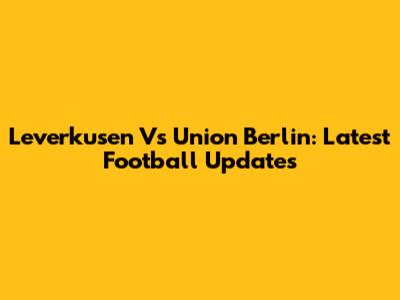 Leverkusen Vs Union Berlin: Latest Football Updates