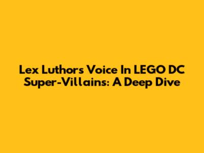 Lex Luthor's Voice In LEGO DC Super-Villains: A Deep Dive