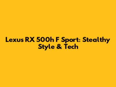 Lexus RX 500h F Sport: Stealthy Style & Tech