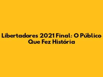 Libertadores 2021 Final: O Público Que Fez História