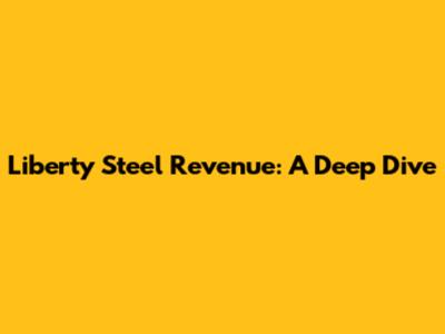 Liberty Steel Revenue: A Deep Dive