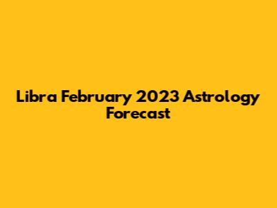 Libra February 2023 Astrology Forecast