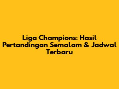 Liga Champions: Hasil Pertandingan Semalam & Jadwal Terbaru